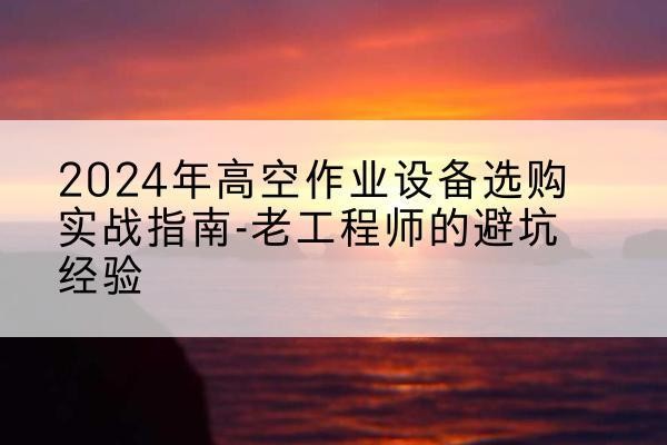 高明高空作业升降机厂家推荐-2024年高空作业设备选购实战指南-老工程师的避坑经验