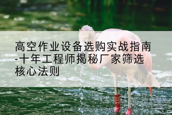 高明剪叉式升降机厂家-高空作业设备选购实战指南-十年工程师揭秘厂家筛选核心法则