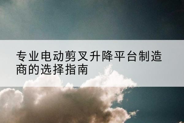 高明电动剪叉升降平台厂家-专业电动剪叉升降平台制造商的选择指南