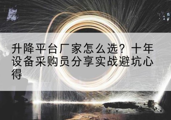高明升降平台厂家-怎么选？十年设备采购员分享实战避坑心得