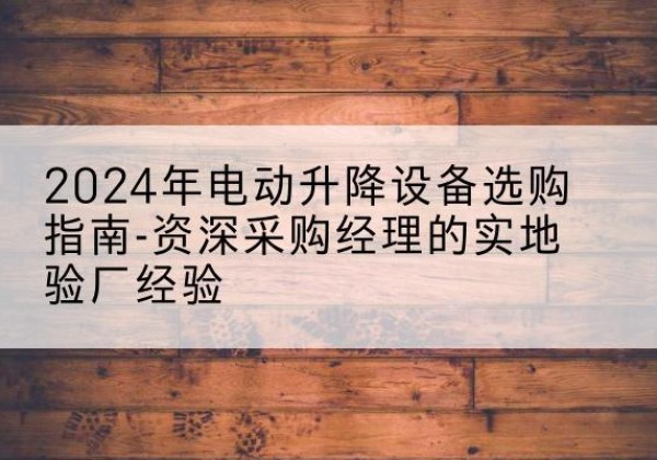 高明电动剪叉升降平台厂家-2024年电动升降设备选购指南-资深采购经理的实地验厂经验