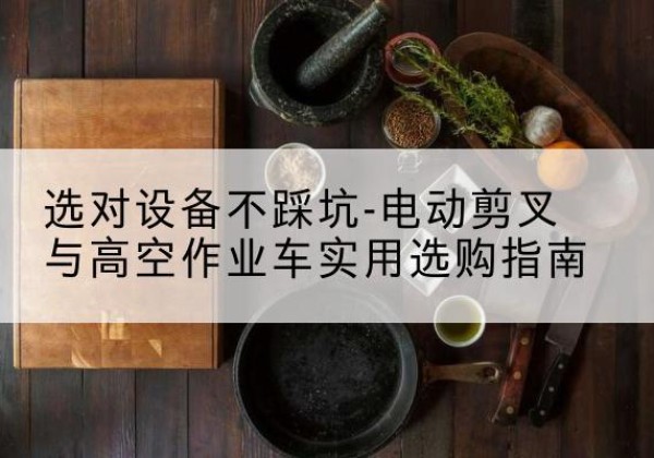 高明电动剪叉升降平台怎么选-选对设备不踩坑-电动剪叉与高空作业车实用选购指南