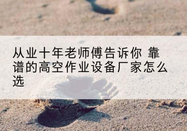 高明高空作业升降机厂家推荐-从业十年老师傅告诉你 靠谱的高空作业设备厂家怎么选