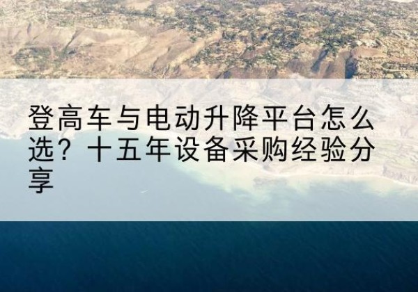 高明登高车厂家厂家-登高车与电动升降平台怎么选？十五年设备采购经验分享