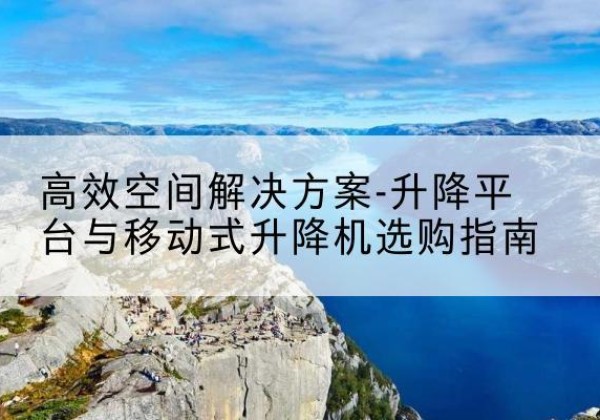 高明升降平台厂家-*空间解决方案-升降平台与移动式升降机选购指南