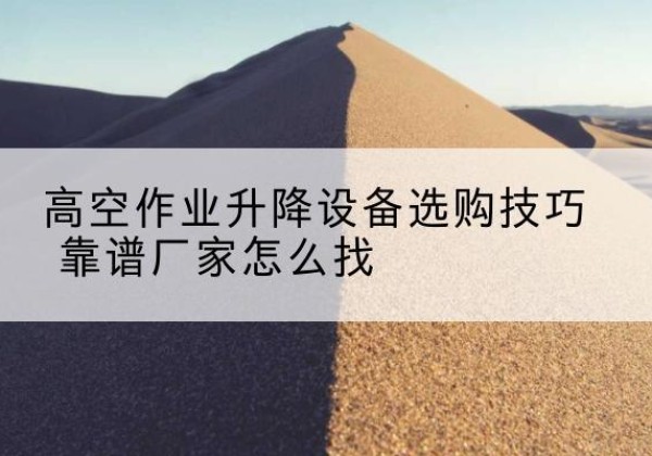 高明电动升降平台厂家推荐-高空作业升降设备选购技巧 靠谱厂家怎么找