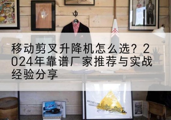 高明升降平台厂家推荐-移动剪叉升降机怎么选？2024年靠谱厂家推荐与实战经验分享
