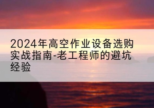 高明高空作业升降机厂家推荐-2024年高空作业设备选购实战指南-老工程师的避坑经验