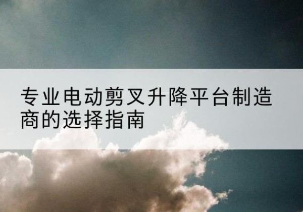 高明电动剪叉升降平台厂家-专业电动剪叉升降平台制造商的选择指南
